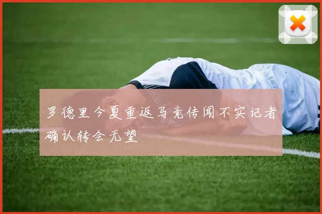 罗德里今夏重返马竞传闻不实记者确认转会无望