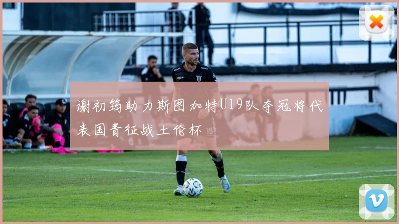 谢初筠助力斯图加特U19队夺冠将代表国青征战土伦杯