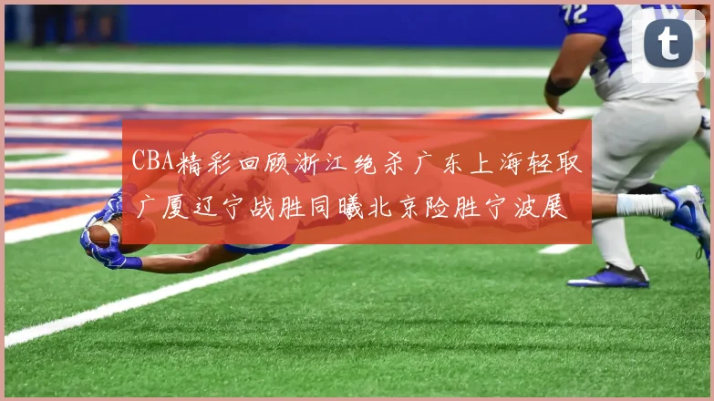 CBA精彩回顾浙江绝杀广东上海轻取广厦辽宁战胜同曦北京险胜宁波展现强队风采