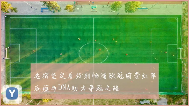 名宿坚定看好利物浦欧冠前景红军底蕴与DNA助力争冠之路