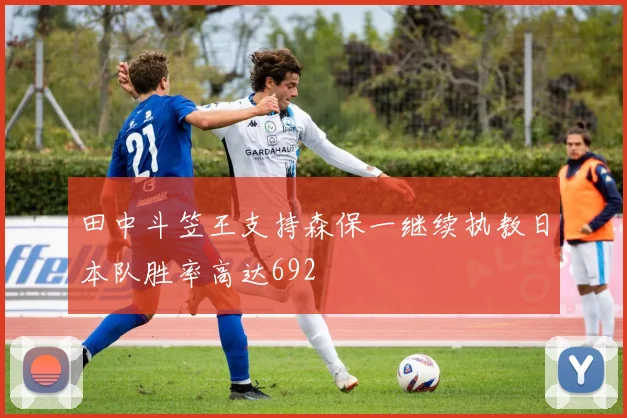 田中斗笠王支持森保一继续执教日本队胜率高达692