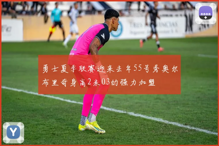 勇士夏季联赛迎来去年55号秀奥尔布里奇身高2米03的强力加盟