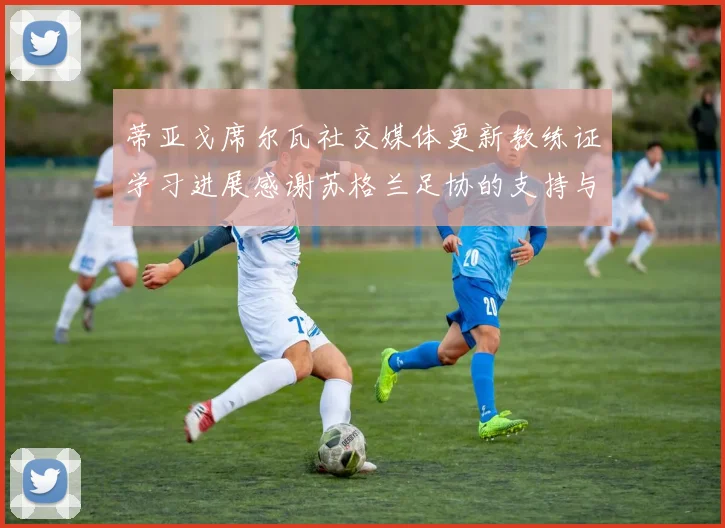 蒂亚戈席尔瓦社交媒体更新教练证学习进展感谢苏格兰足协的支持与帮助