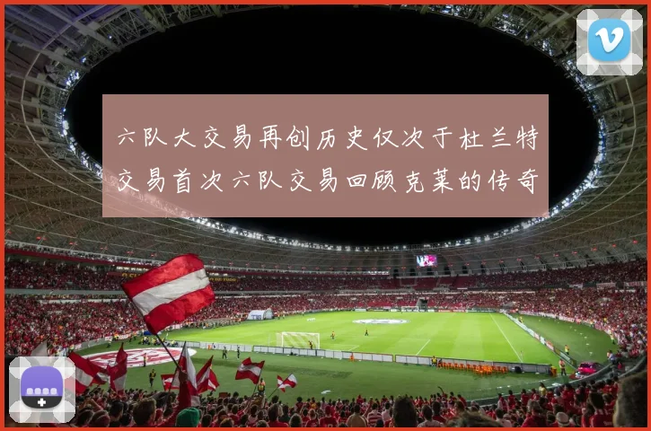 六队大交易再创历史仅次于杜兰特交易首次六队交易回顾克莱的传奇时刻