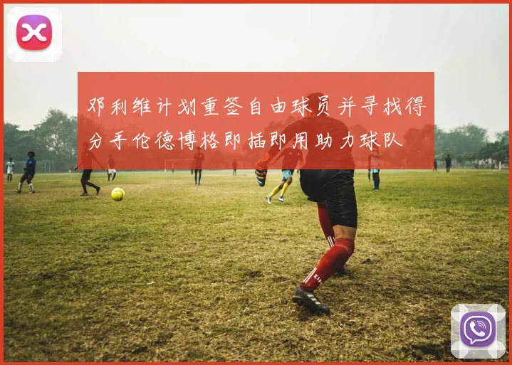 邓利维计划重签自由球员并寻找得分手伦德博格即插即用助力球队