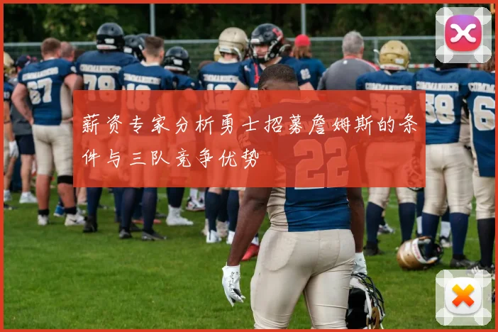薪资专家分析勇士招募詹姆斯的条件与三队竞争优势