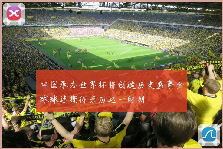 中国承办世界杯将创造历史盛事全球球迷期待亲历这一时刻
