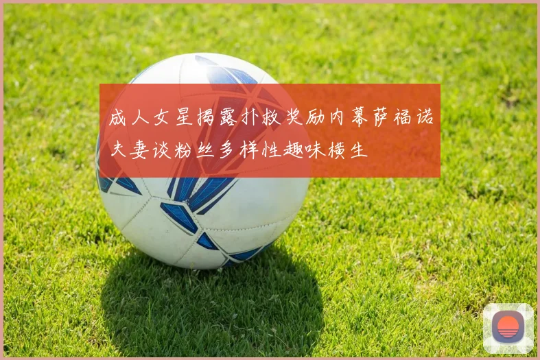 成人女星揭露扑救奖励内幕萨福诺夫妻谈粉丝多样性趣味横生