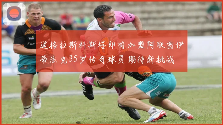 道格拉斯科斯塔即将加盟阿联酋伊蒂法克35岁传奇球员期待新挑战
