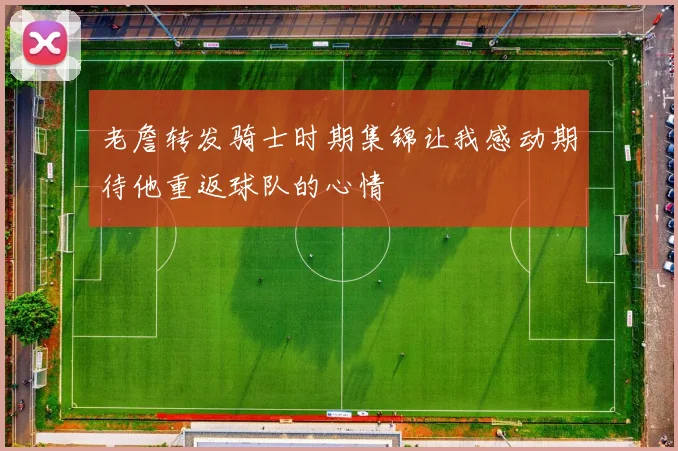 老詹转发骑士时期集锦让我感动期待他重返球队的心情