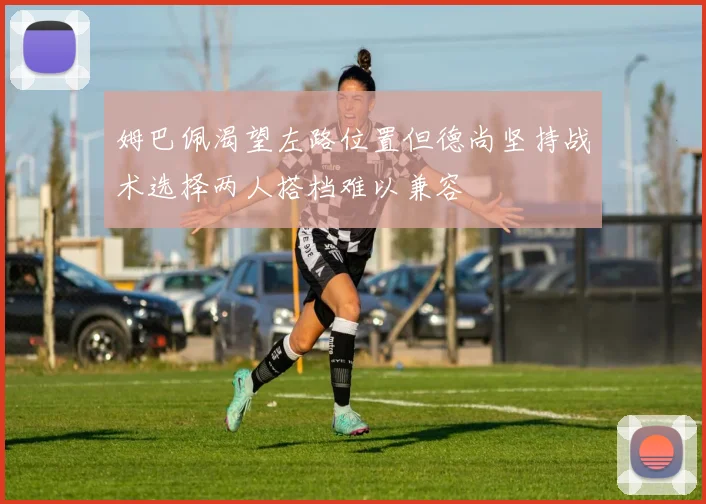 姆巴佩渴望左路位置但德尚坚持战术选择两人搭档难以兼容