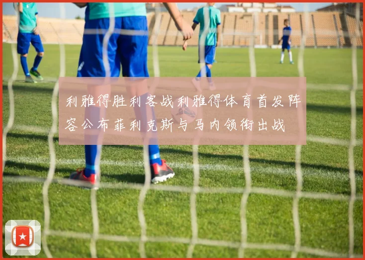 利雅得胜利客战利雅得体育首发阵容公布菲利克斯与马内领衔出战