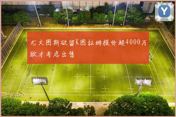 尤文图斯欲留K图拉姆报价超4000万欧才考虑出售