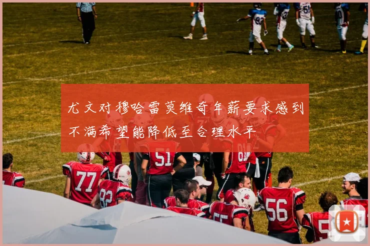 尤文对穆哈雷莫维奇年薪要求感到不满希望能降低至合理水平