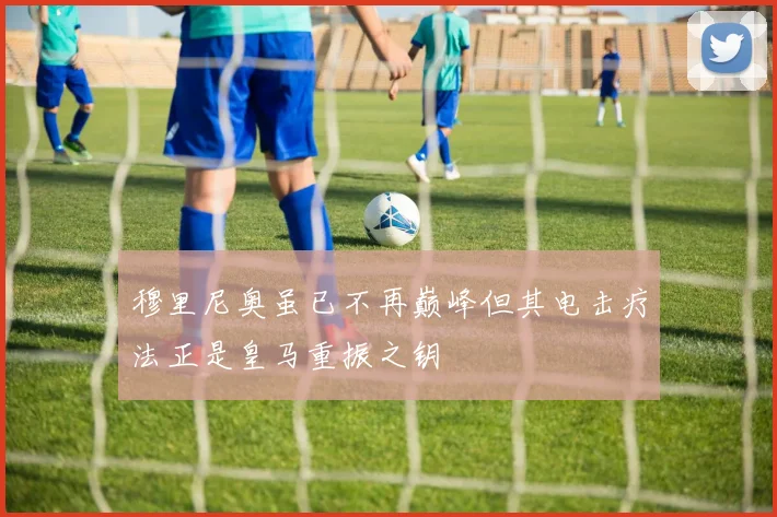 穆里尼奥虽已不再巅峰但其电击疗法正是皇马重振之钥