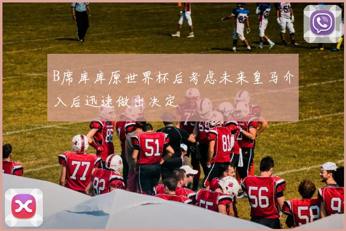 B席库库原世界杯后考虑未来皇马介入后迅速做出决定