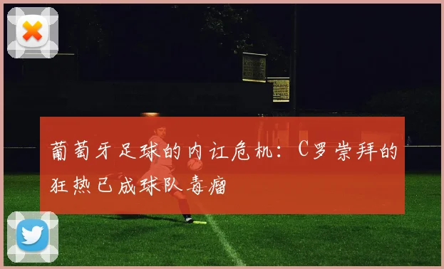 葡萄牙足球的内讧危机：C罗崇拜的狂热已成球队毒瘤