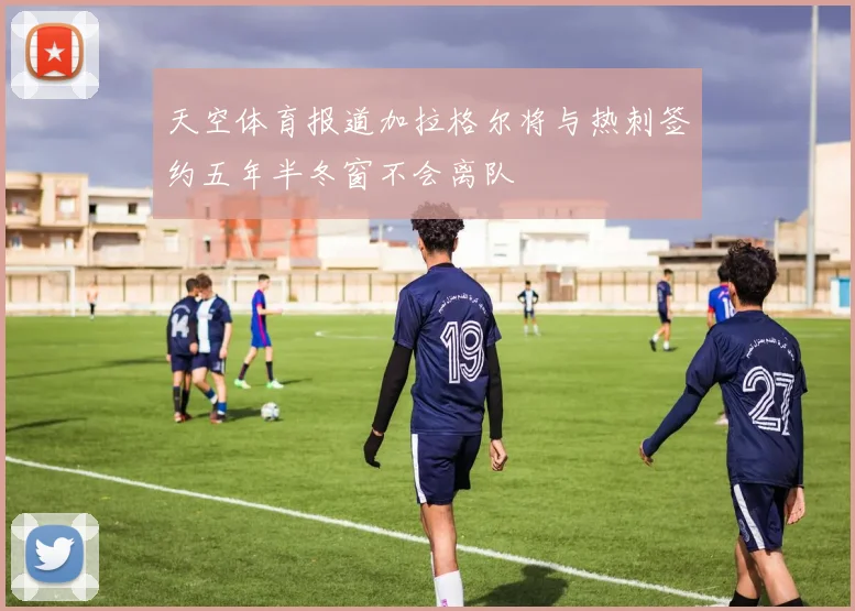 天空体育报道加拉格尔将与热刺签约五年半冬窗不会离队