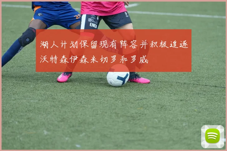 湖人计划保留现有阵容并积极追逐沃特森伊森米切罗和罗威