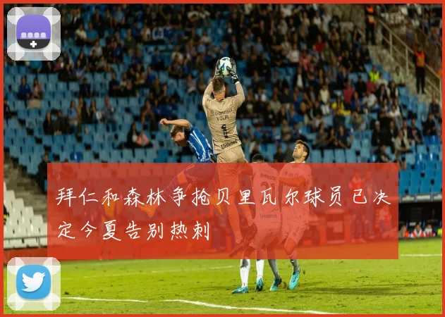 拜仁和森林争抢贝里瓦尔球员已决定今夏告别热刺