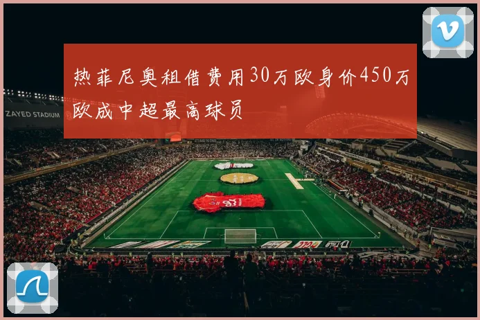 热菲尼奥租借费用30万欧身价450万欧成中超最高球员
