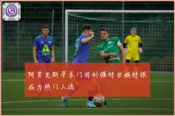 阿贾克斯寻求门将补强特尔施特根成为热门人选