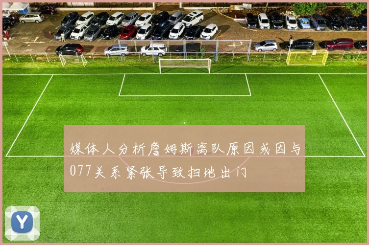 媒体人分析詹姆斯离队原因或因与077关系紧张导致扫地出门